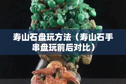 壽山石盤玩方法（壽山石手串盤玩前后對比）