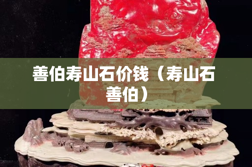 善伯壽山石價錢（壽山石 善伯）