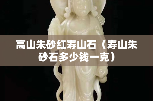 高山朱砂紅壽山石（壽山朱砂石多少錢一克）