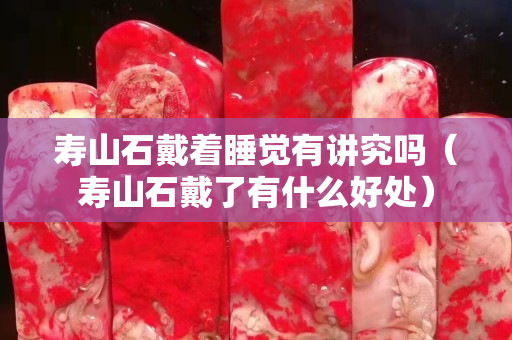 壽山石戴著睡覺有講究嗎（壽山石戴了有什么好處）