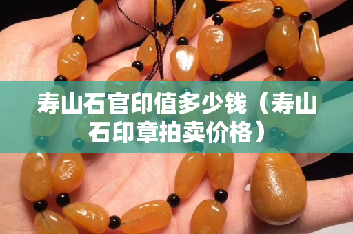 壽山石官印值多少錢（壽山石印章拍賣價格）