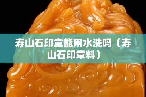壽山石印章能用水洗嗎（壽山石印章料）