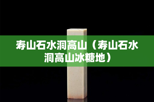 壽山石水洞高山（壽山石水洞高山冰糖地）