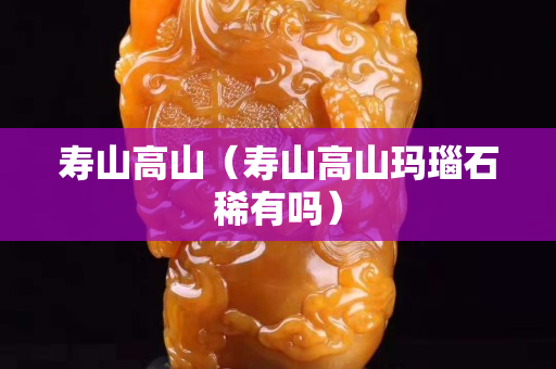 壽山高山（壽山高山瑪瑙石稀有嗎）