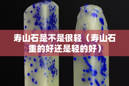 壽山石是不是很輕（壽山石重的好還是輕的好）