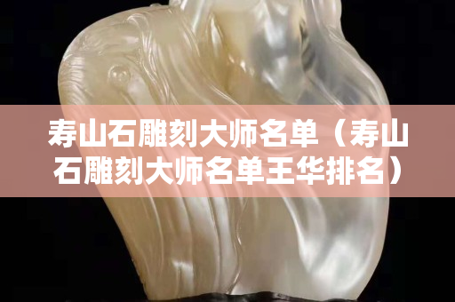 壽山石雕刻大師名單（壽山石雕刻大師名單王華排名）