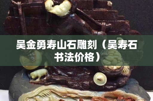 吳金勇壽山石雕刻（吳壽石書法價格）