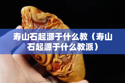 壽山石起源于什么教（壽山石起源于什么教派）