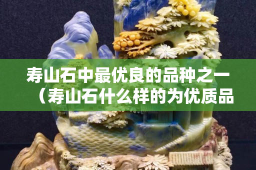 壽山石中最優良的品種之一（壽山石什么樣的為優質品種？）