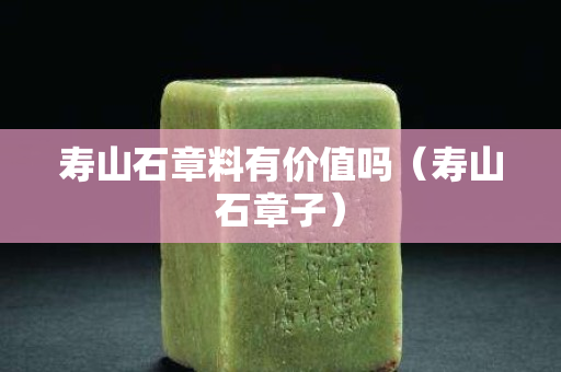 壽山石章料有價值嗎（壽山石章子）