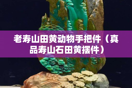 老壽山田黃動物手把件（真品壽山石田黃擺件）