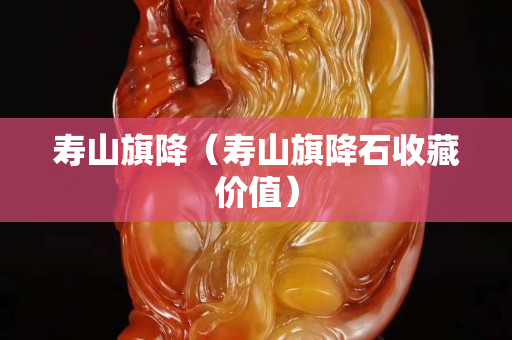 壽山旗降（壽山旗降石收藏價(jià)值）