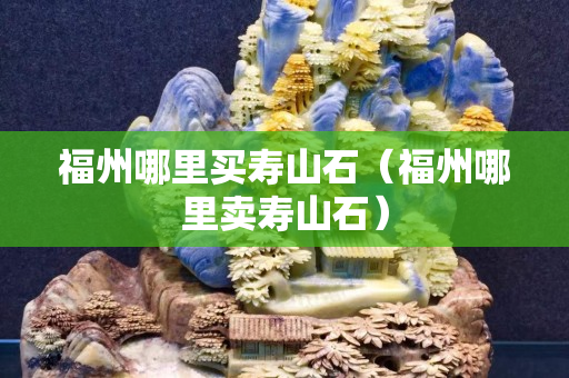 福州哪里買壽山石（福州哪里賣壽山石）