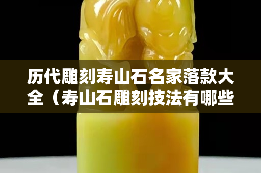 歷代雕刻壽山石名家落款大全（壽山石雕刻技法有哪些）