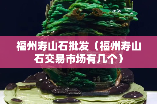 福州壽山石批發（福州壽山石交易市場有幾個）