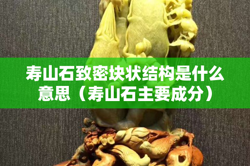壽山石致密塊狀結(jié)構(gòu)是什么意思（壽山石主要成分）