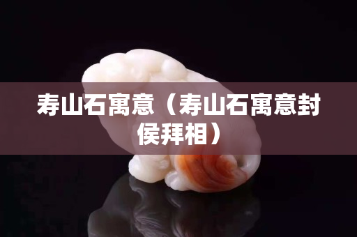 壽山石寓意（壽山石寓意封侯拜相）