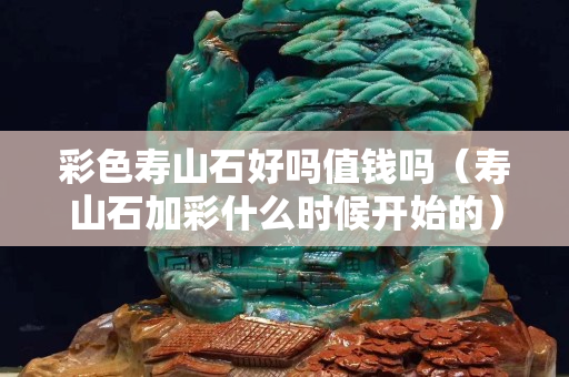 彩色壽山石好嗎值錢嗎（壽山石加彩什么時候開始的）