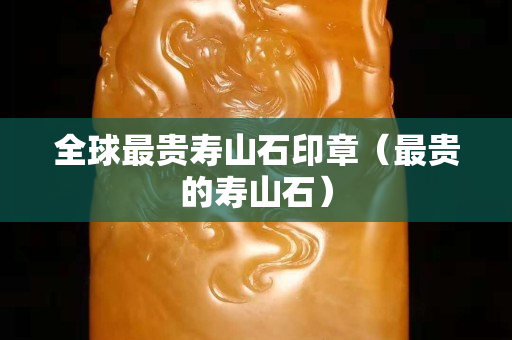 全球最貴壽山石印章（最貴的壽山石）