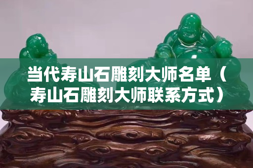 當(dāng)代壽山石雕刻大師名單（壽山石雕刻大師聯(lián)系方式）