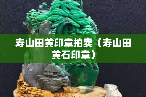 壽山田黃印章拍賣（壽山田黃石印章）