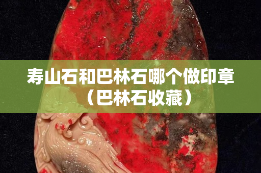 壽山石和巴林石哪個做印章（巴林石收藏）