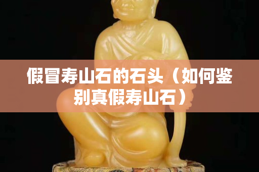 假冒壽山石的石頭（如何鑒別真假壽山石）