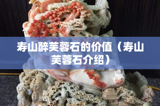 壽山醉芙蓉石的價值（壽山芙蓉石介紹）