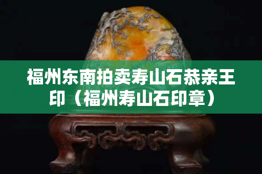 福州東南拍賣壽山石恭親王印（福州壽山石印章）