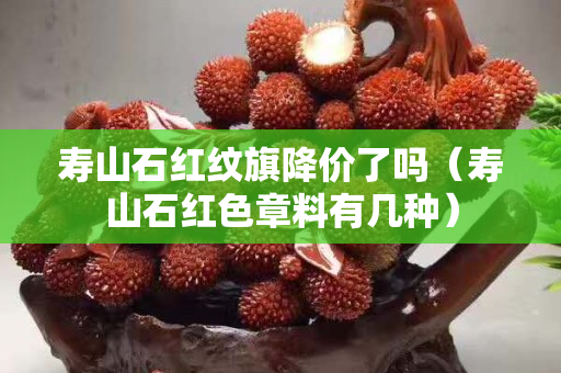 壽山石紅紋旗降價(jià)了嗎（壽山石紅色章料有幾種）