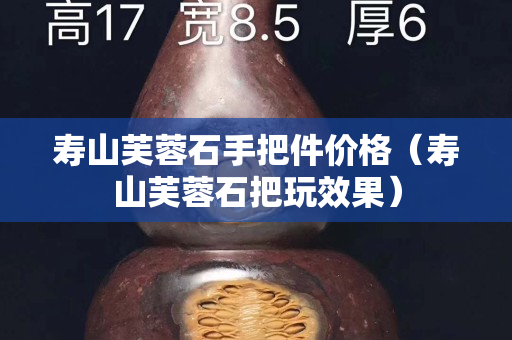 壽山芙蓉石手把件價格（壽山芙蓉石把玩效果）