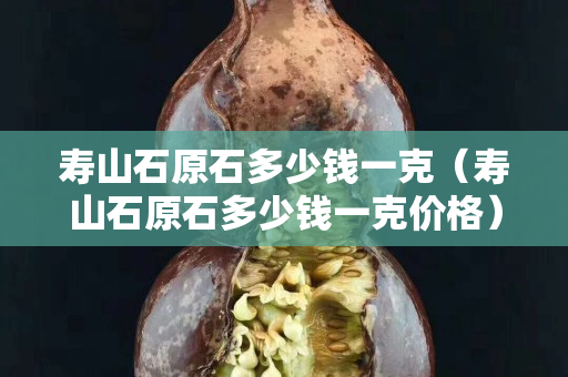 壽山石原石多少錢(qián)一克（壽山石原石多少錢(qián)一克價(jià)格）