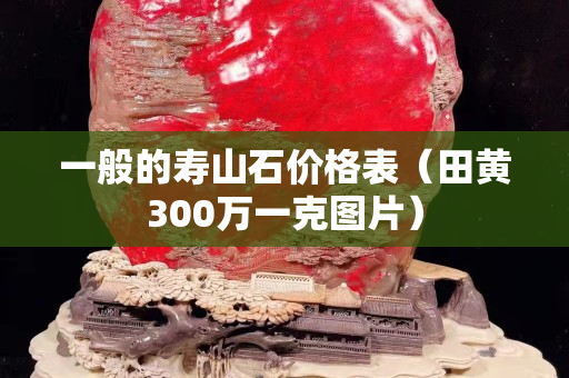 一般的壽山石價(jià)格表（田黃300萬一克圖片）