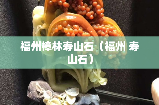 福州樟林壽山石（福州 壽山石）