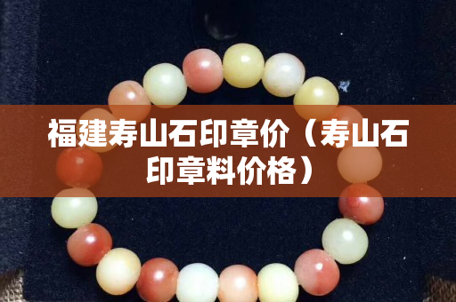 福建壽山石印章價（壽山石印章料價格）