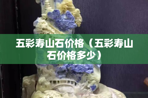五彩壽山石價格（五彩壽山石價格多少）