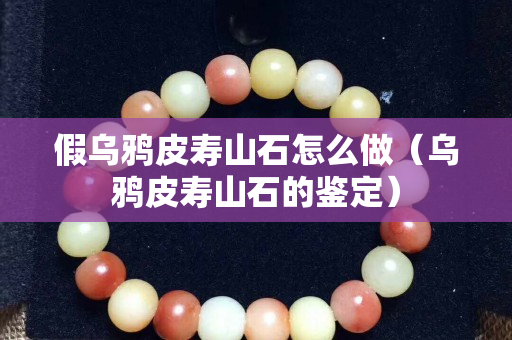 假烏鴉皮壽山石怎么做（烏鴉皮壽山石的鑒定）