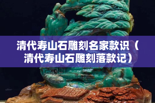 清代壽山石雕刻名家款識（清代壽山石雕刻落款記）