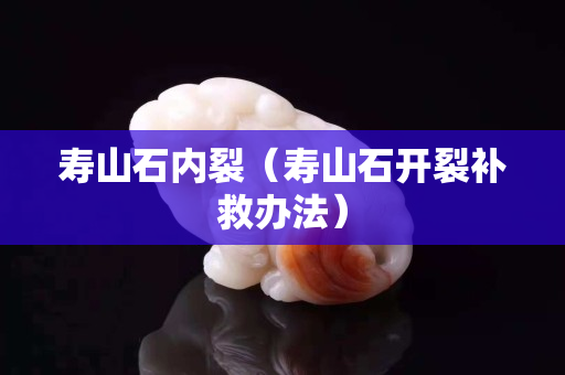 壽山石內裂（壽山石開裂補救辦法）