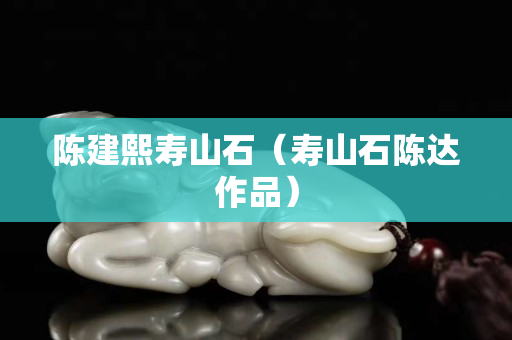 陳建熙壽山石（壽山石陳達作品）