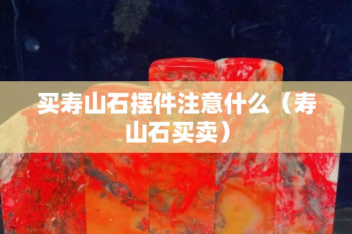 買壽山石擺件注意什么（壽山石買賣）
