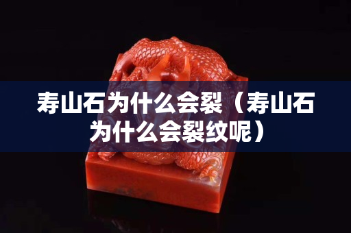 壽山石為什么會裂（壽山石為什么會裂紋呢）