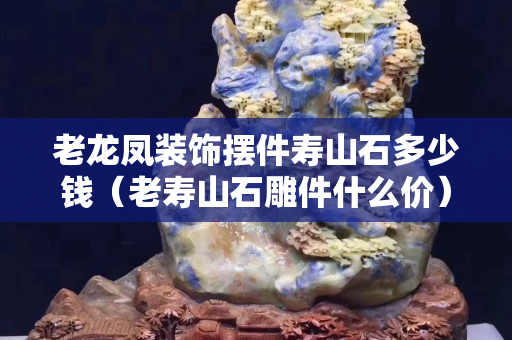 老龍鳳裝飾擺件壽山石多少錢（老壽山石雕件什么價）