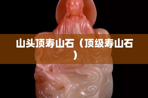 山頭頂壽山石（頂級壽山石）