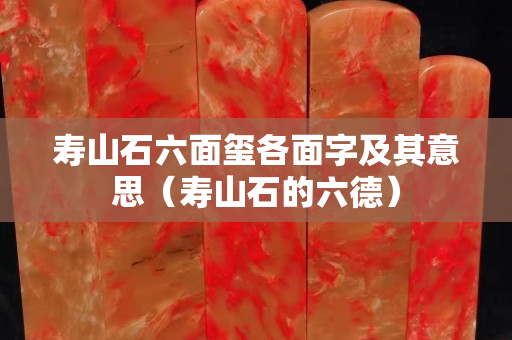 壽山石六面璽各面字及其意思（壽山石的六德）
