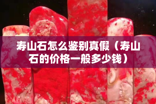 壽山石怎么鑒別真假（壽山石的價格一般多少錢）