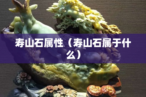 壽山石屬性（壽山石屬于什么）