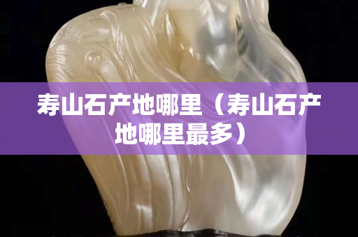 壽山石產(chǎn)地哪里（壽山石產(chǎn)地哪里最多）