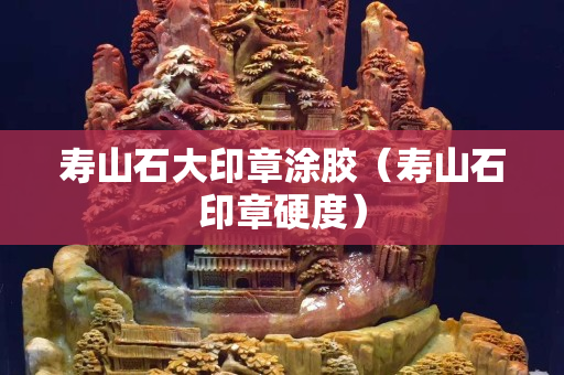 壽山石大印章涂膠（壽山石印章硬度）