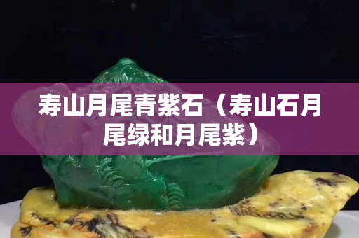 壽山月尾青紫石（壽山石月尾綠和月尾紫）